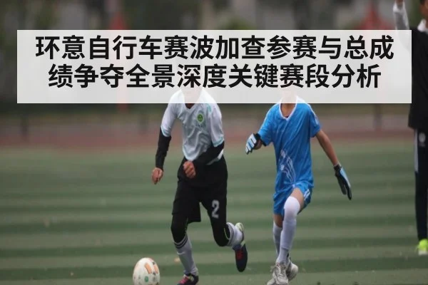 环意自行车赛波加查参赛与总成绩争夺全景深度关键赛段分析 | kaiyun