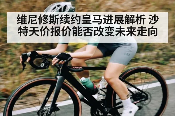 维尼修斯续约皇马进展解析 沙特天价报价能否改变未来走向 | kaiyun