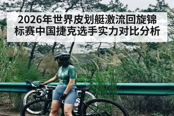2026年世界皮划艇激流回旋锦标赛中国捷克选手实力对比分析