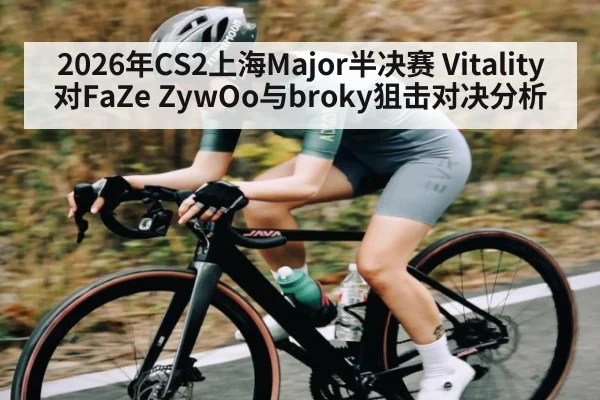 2026年CS2上海Major半决赛 Vitality对FaZe ZywOo与broky狙击对决分析 | kaiyun