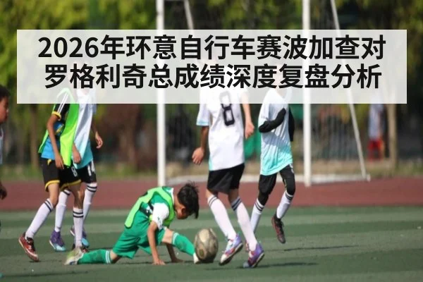 2026年环意自行车赛波加查对罗格利奇总成绩深度复盘分析（kaiyun）