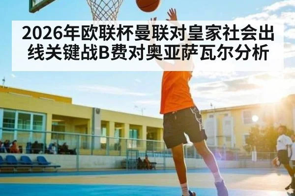 2026年欧联杯曼联对皇家社会出线关键战B费对奥亚萨瓦尔分析 | kaiyun