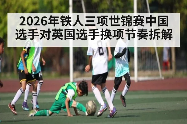 2026年铁人三项世锦赛中国选手对英国选手换项节奏拆解（kaiyun）